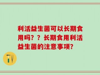 利活益生菌可以长期食用吗？？长期食用利活益生菌的注意事项？