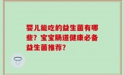 婴儿能吃的益生菌有哪些？宝宝肠道健康必备益生菌推荐？
