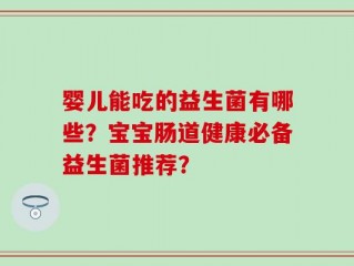 婴儿能吃的益生菌有哪些？宝宝肠道健康必备益生菌推荐？