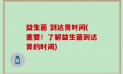 益生菌 到达胃时间(重要！了解益生菌到达胃的时间)