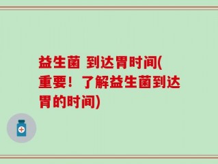 益生菌 到达胃时间(重要！了解益生菌到达胃的时间)