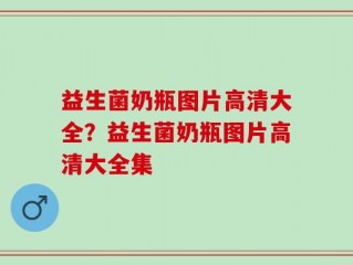 益生菌奶瓶图片高清大全？益生菌奶瓶图片高清大全集