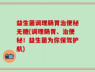 益生菌调理肠胃治便秘无糖(调理肠胃、治便秘！益生菌为你保驾护航)