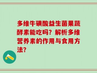 多维牛磺酸益生菌果蔬酵素能吃吗？解析多维营养素的作用与食用方法？