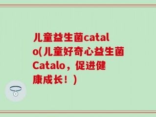 儿童益生菌catalo(儿童好奇心益生菌Catalo，促进健康成长！)