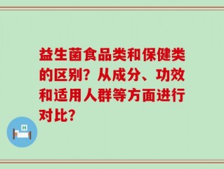 益生菌食品类和保健类的区别？从成分、功效和适用人群等方面进行对比？