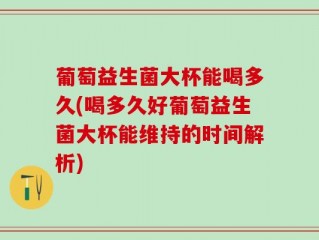 葡萄益生菌大杯能喝多久(喝多久好葡萄益生菌大杯能维持的时间解析)