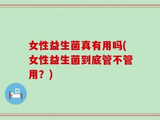 女性益生菌真有用吗(女性益生菌到底管不管用？)
