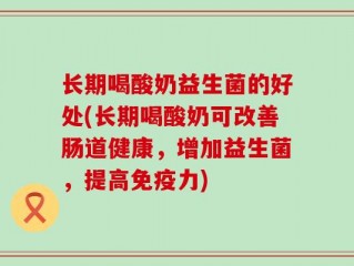 长期喝酸奶益生菌的好处(长期喝酸奶可改善肠道健康，增加益生菌，提高免疫力)