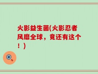 火影益生菌(火影忍者风靡全球，竟还有这个！)