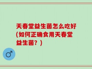 天春堂益生菌怎么吃好(如何正确食用天春堂益生菌？)
