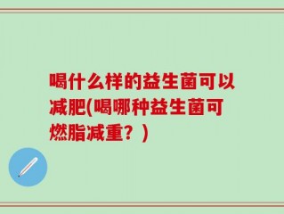 喝什么样的益生菌可以减肥(喝哪种益生菌可燃脂减重？)