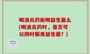 喝消炎药能喝益生菌么(喝消炎药时，是否可以同时服用益生菌？)