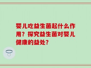 婴儿吃益生菌起什么作用？探究益生菌对婴儿健康的益处？