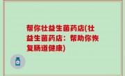 帮你壮益生菌药店(壮益生菌药店：帮助你恢复肠道健康)