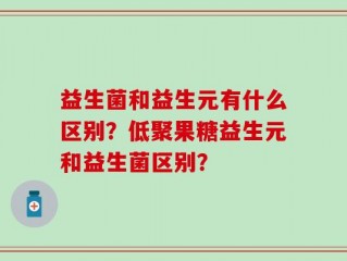 益生菌和益生元有什么区别？低聚果糖益生元和益生菌区别？