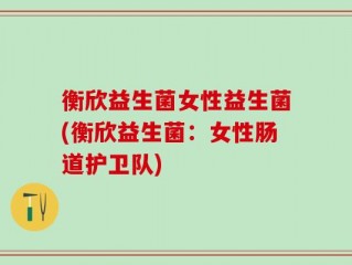 衡欣益生菌女性益生菌(衡欣益生菌：女性肠道护卫队)