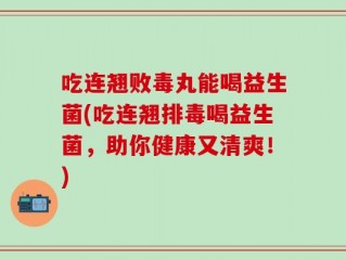 吃连翘败毒丸能喝益生菌(吃连翘排毒喝益生菌，助你健康又清爽！)