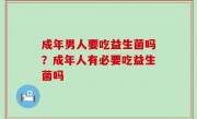 成年男人要吃益生菌吗？成年人有必要吃益生菌吗