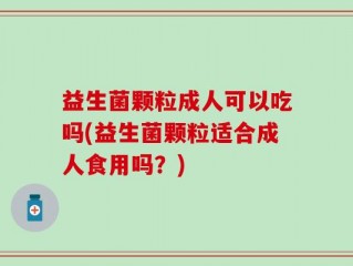 益生菌颗粒成人可以吃吗(益生菌颗粒适合成人食用吗？)