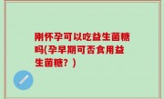 刚怀孕可以吃益生菌糖吗(孕早期可否食用益生菌糖？)