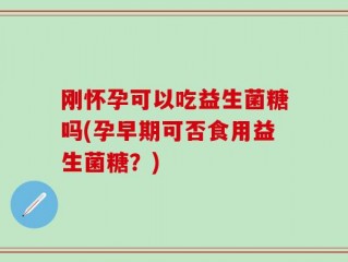 刚怀孕可以吃益生菌糖吗(孕早期可否食用益生菌糖？)
