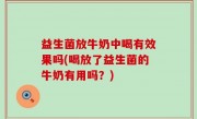 益生菌放牛奶中喝有效果吗(喝放了益生菌的牛奶有用吗？)