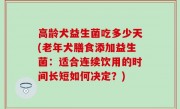 高龄犬益生菌吃多少天(老年犬膳食添加益生菌：适合连续饮用的时间长短如何决定？)