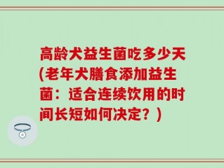 高龄犬益生菌吃多少天(老年犬膳食添加益生菌：适合连续饮用的时间长短如何决定？)