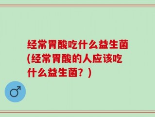 经常胃酸吃什么益生菌(经常胃酸的人应该吃什么益生菌？)