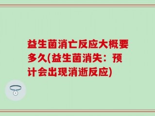 益生菌消亡反应大概要多久(益生菌消失：预计会出现消逝反应)