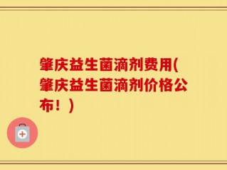 肇庆益生菌滴剂费用(肇庆益生菌滴剂价格公布！)
