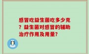 感冒吃益生菌吃多少克？益生菌对感冒的辅助治疗作用及用量？