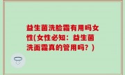 益生菌洗脸霜有用吗女性(女性必知：益生菌洗面霜真的管用吗？)