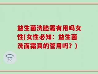 益生菌洗脸霜有用吗女性(女性必知：益生菌洗面霜真的管用吗？)