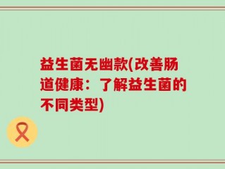 益生菌无幽款(改善肠道健康：了解益生菌的不同类型)
