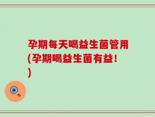 孕期每天喝益生菌管用(孕期喝益生菌有益！)