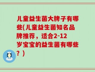 儿童益生菌大牌子有哪些(儿童益生菌知名品牌推荐，适合2-12岁宝宝的益生菌有哪些？)