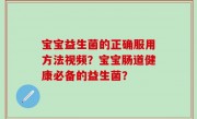 宝宝益生菌的正确服用方法视频？宝宝肠道健康必备的益生菌？