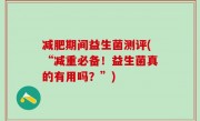 减肥期间益生菌测评(“减重必备！益生菌真的有用吗？”)