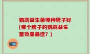 鹦鹉益生菌哪种牌子好(哪个牌子的鹦鹉益生菌效果最佳？)