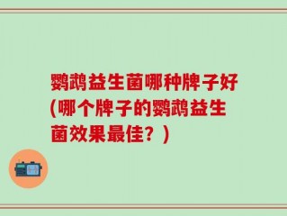 鹦鹉益生菌哪种牌子好(哪个牌子的鹦鹉益生菌效果最佳？)