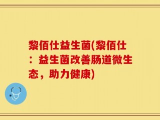 黎佰仕益生菌(黎佰仕：益生菌改善肠道微生态，助力健康)