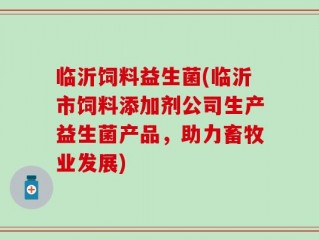 临沂饲料益生菌(临沂市饲料添加剂公司生产益生菌产品，助力畜牧业发展)