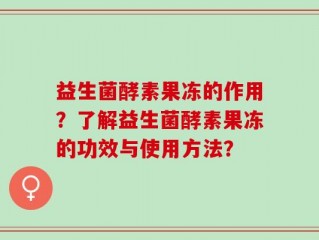 益生菌酵素果冻的作用？了解益生菌酵素果冻的功效与使用方法？