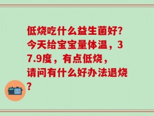低烧吃什么益生菌好？今天给宝宝量体温，37.9度，有点低烧，请问有什么好办法退烧？