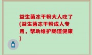 益生菌冻干粉大人吃了(益生菌冻干粉成人专用，帮助维护肠道健康)