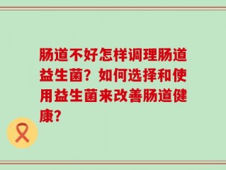 肠道不好怎样调理肠道益生菌？如何选择和使用益生菌来改善肠道健康？