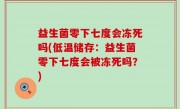 益生菌零下七度会冻死吗(低温储存：益生菌零下七度会被冻死吗？)