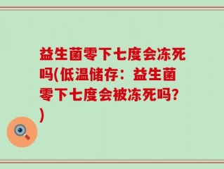 益生菌零下七度会冻死吗(低温储存：益生菌零下七度会被冻死吗？)